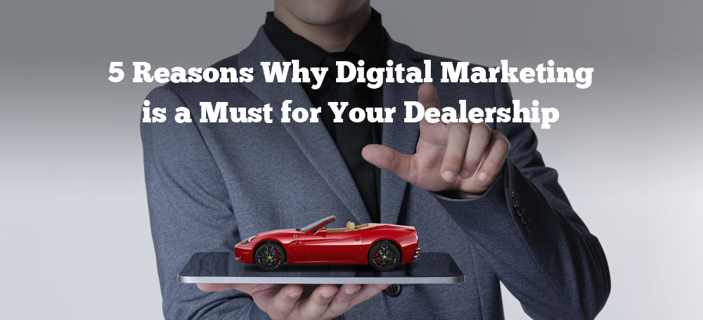 5 Reasons Why Digital Marketing is a Must for Your Dealership