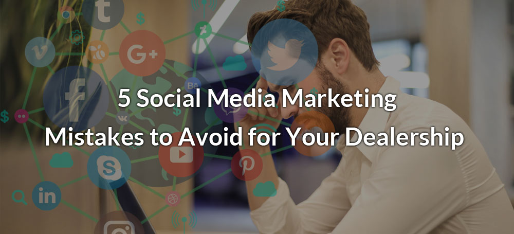 5 Social Media Marketing Mistakes to Avoid for Your Dealership