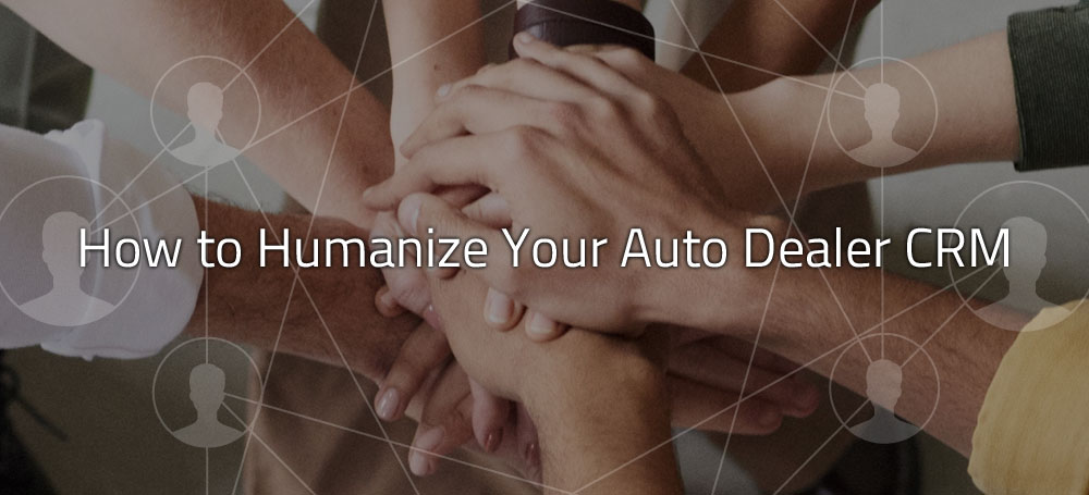 How to Humanize Your Auto Dealer CRM